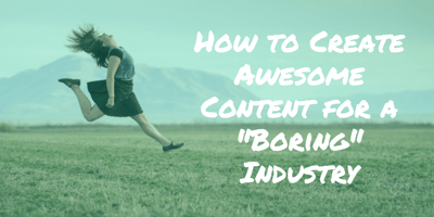 How to Create Awesome Content for a “Boring” Industry
