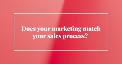 Does your marketing match your sales process?